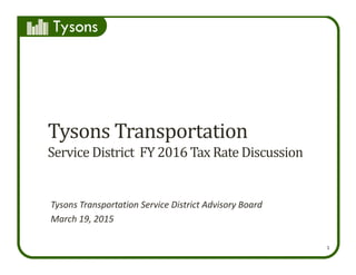 Tysons
1
Tysons	Transportation
Service	District		FY	2016	Tax	Rate	Discussion
Tysons Transportation Service District Advisory Board
March 19, 2015 
 