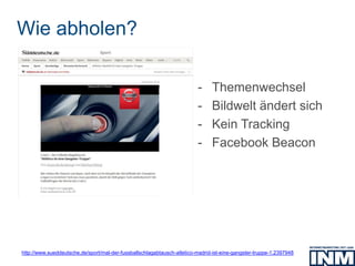 Wie abholen?
http://www.sueddeutsche.de/sport/mal-der-fussballschlagabtausch-atletico-madrid-ist-eine-gangster-truppe-1.2397948
- Themenwechsel
- Bildwelt ändert sich
- Kein Tracking
- Facebook Beacon
 