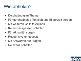 Wie abholen?
• Durchgängig im Thema
• Für durchgängige Tonalität und Bilderwelt sorgen
• Mit weiteren Calls to Actions
• Keine Sackgassen schaffen
• Für Aktualität sorgen
• Responsive umgesetzt
• Mit Antworten auf Fragen
• Relevanz schaffen
 