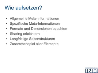Wie aufsetzen?
• Allgemeine Meta-Informationen
• Spezifische Meta-Informationen
• Formate und Dimensionen beachten
• Sharing erleichtern
• Langfristige Seitenstrukturen
• Zusammenspiel aller Elemente
 