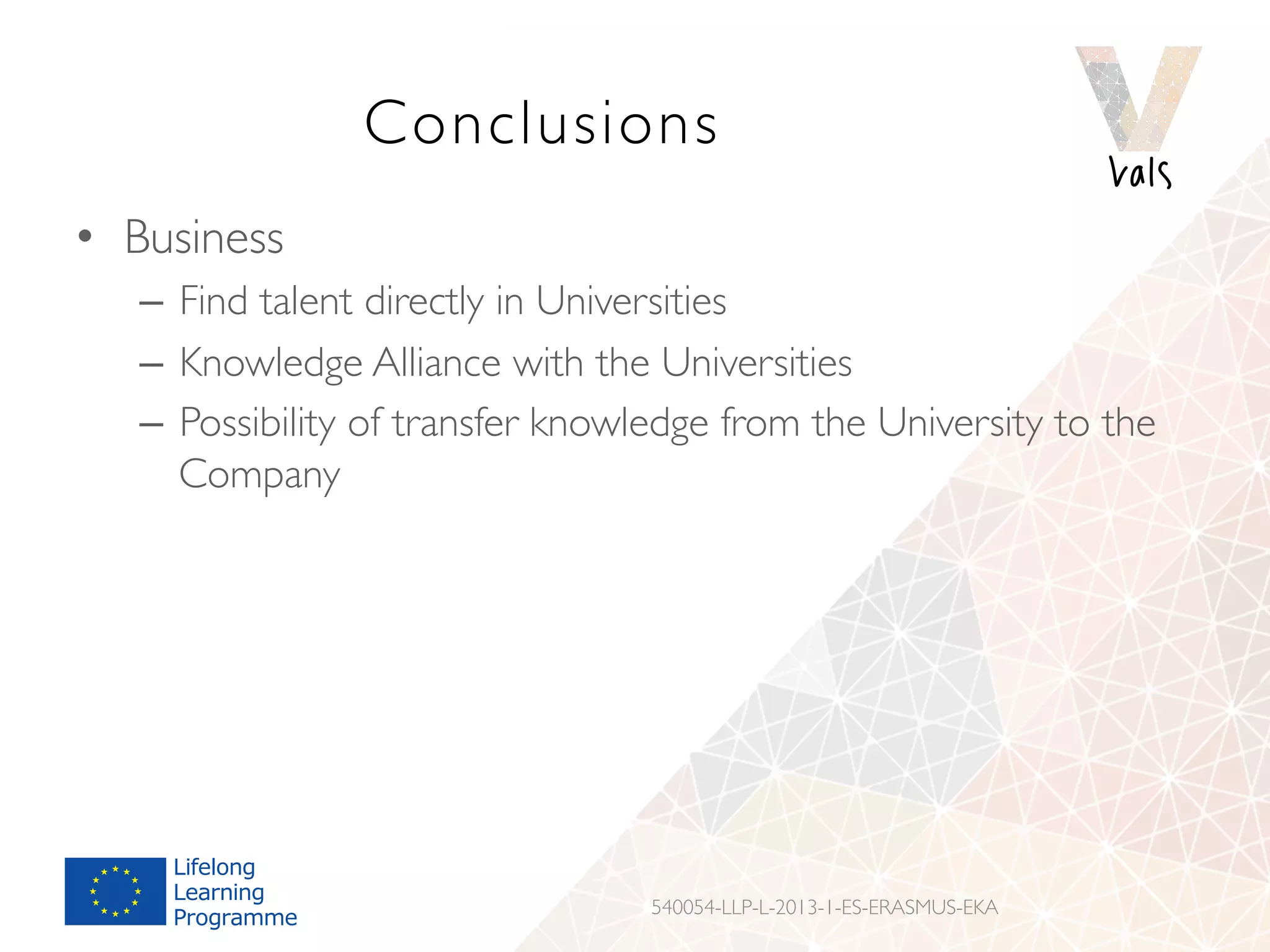 Conclusions
•  Business
–  Find talent directly in Universities
–  Knowledge Alliance with the Universities
–  Possibility of transfer knowledge from the University to the
Company
540054-LLP-L-2013-1-ES-ERASMUS-EKA
 