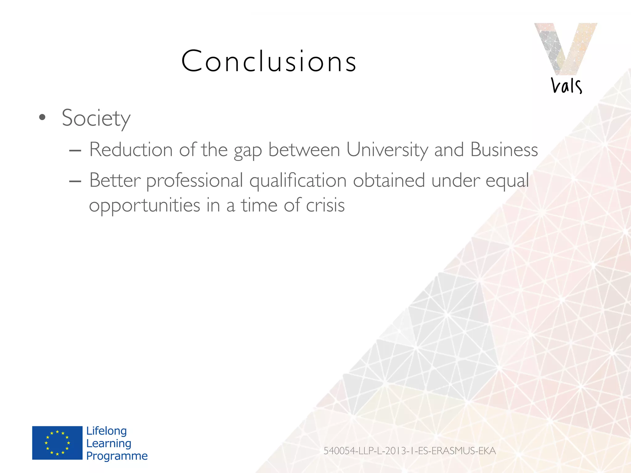 Conclusions
•  Society
–  Reduction of the gap between University and Business
–  Better professional qualiﬁcation obtained under equal
opportunities in a time of crisis
540054-LLP-L-2013-1-ES-ERASMUS-EKA
 