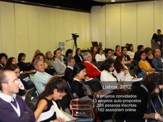 Lisboa, 2012
8 projetos convidados
13 projetos auto-propostos
226 pessoas inscritas
182 assistiram online
 