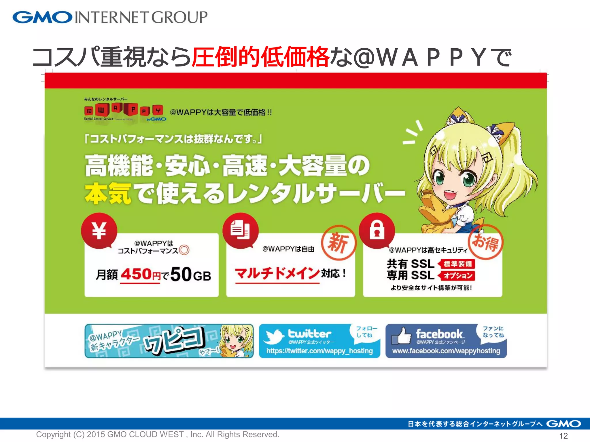 12
コスパ重視なら圧倒的低価格な＠ＷＡＰＰＹで
Copyright (C) 2015 GMO CLOUD WEST , Inc. All Rights Reserved.
 