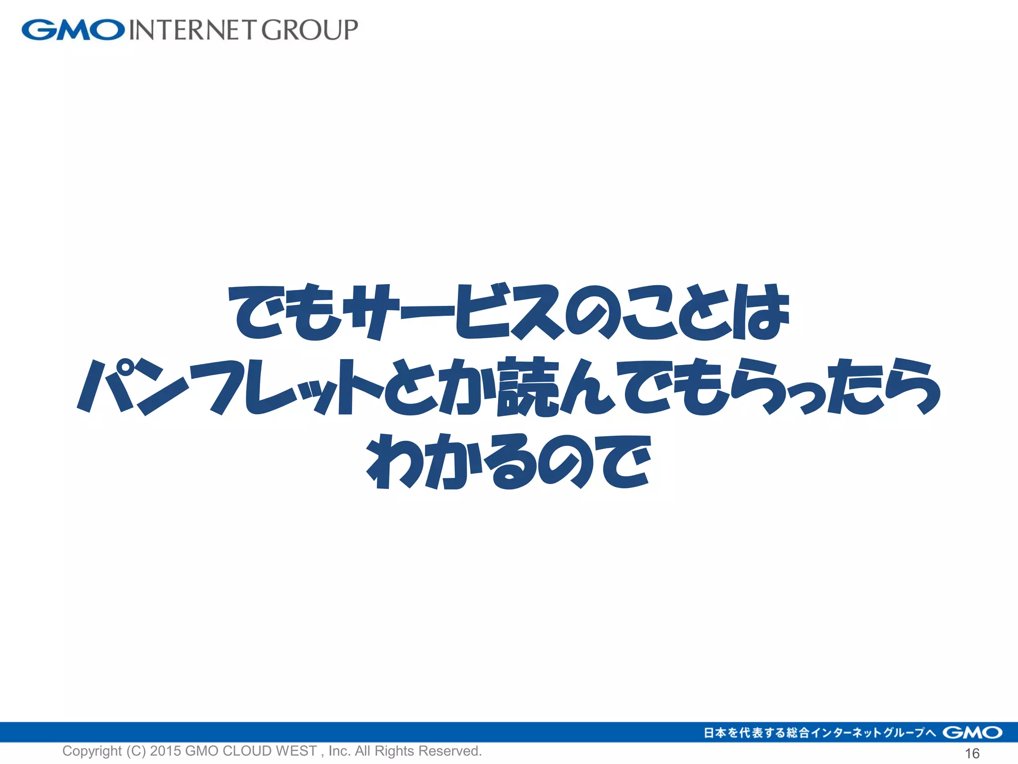 でもサービスのことは
パンフレットとか読んでもらったら
わかるので
16Copyright (C) 2015 GMO CLOUD WEST , Inc. All Rights Reserved.
 