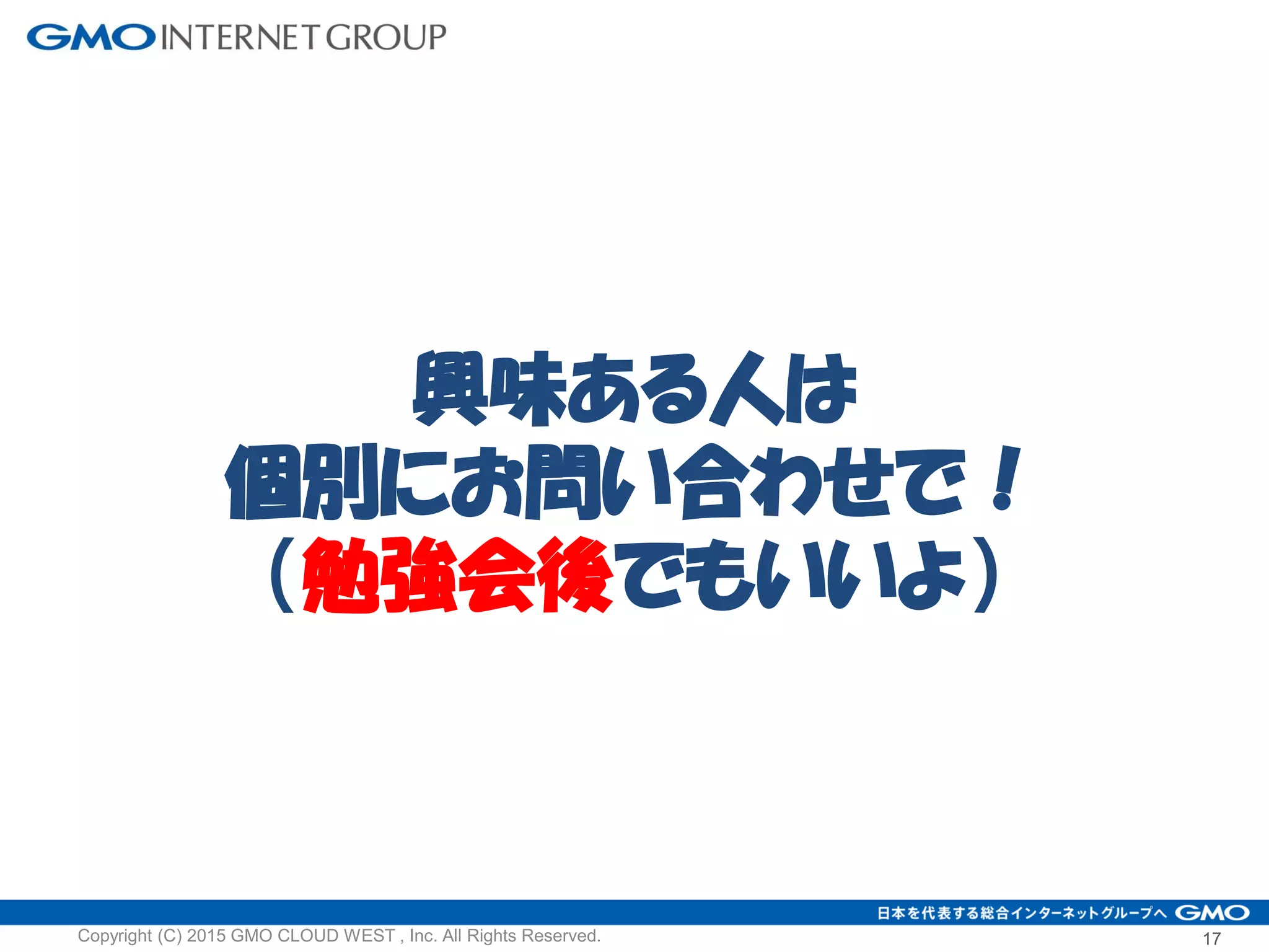 興味ある人は
個別にお問い合わせで！
（勉強会後でもいいよ）
17Copyright (C) 2015 GMO CLOUD WEST , Inc. All Rights Reserved.
 