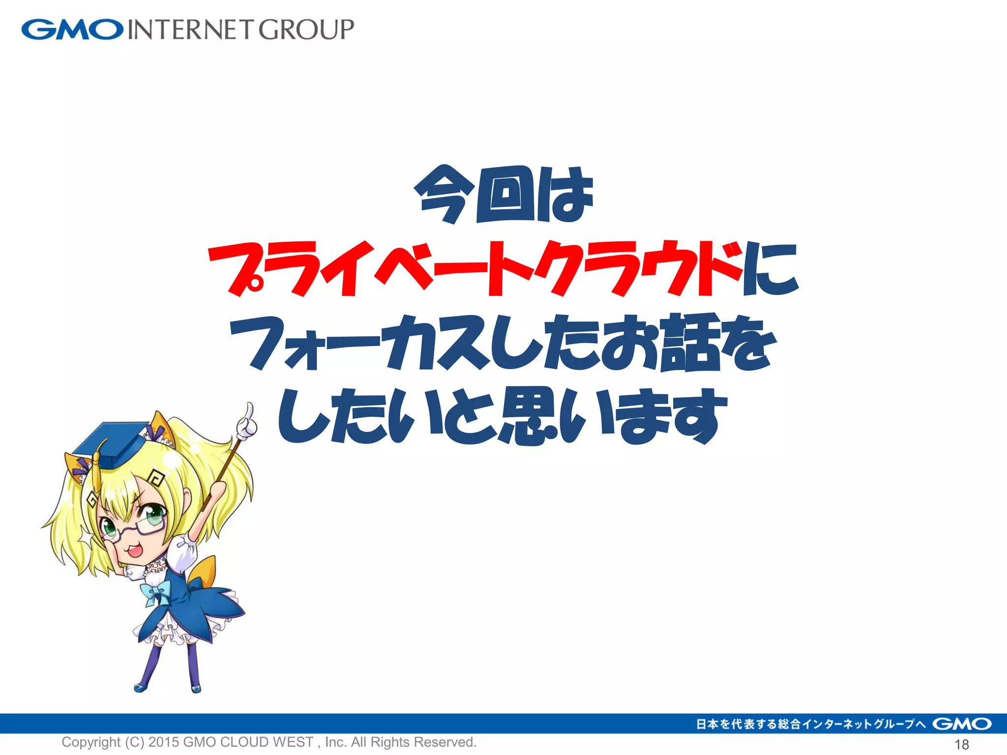 今回は
プライベートクラウドに
フォーカスしたお話を
したいと思います
18Copyright (C) 2015 GMO CLOUD WEST , Inc. All Rights Reserved.
 