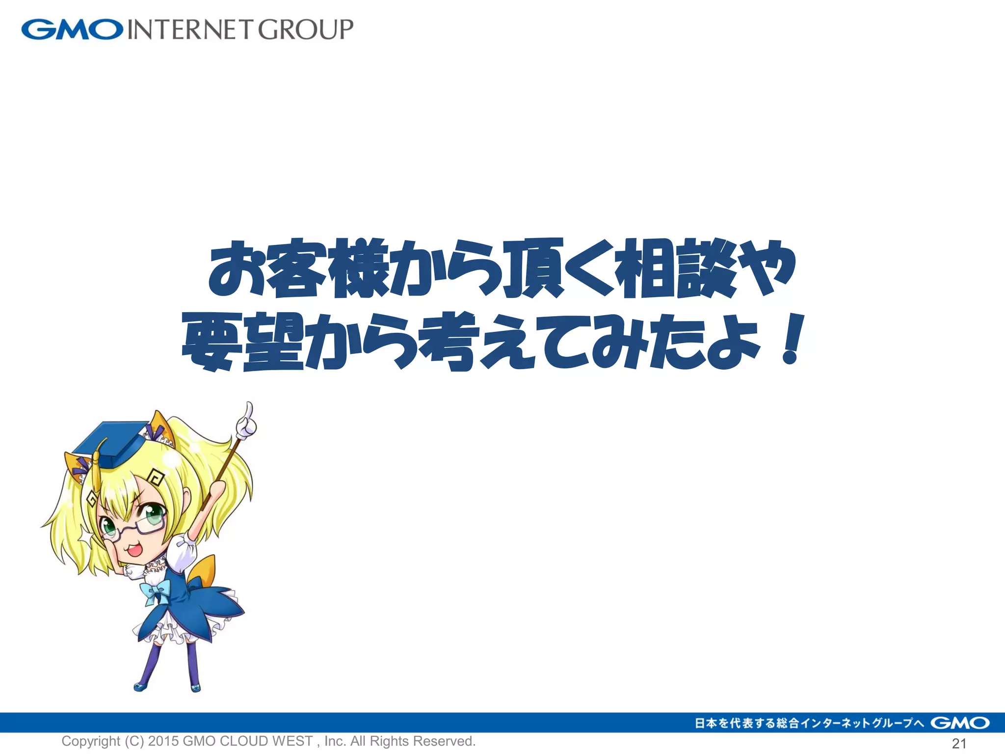 お客様から頂く相談や
要望から考えてみたよ！
21Copyright (C) 2015 GMO CLOUD WEST , Inc. All Rights Reserved.
 