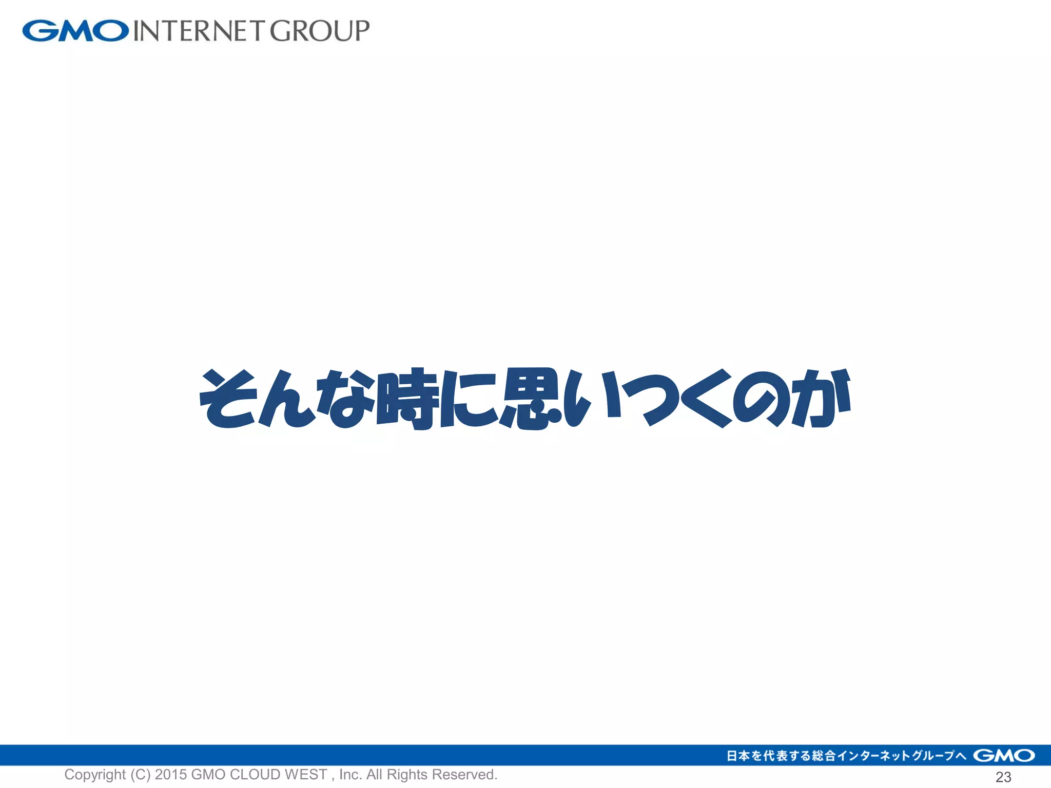そんな時に思いつくのが
23Copyright (C) 2015 GMO CLOUD WEST , Inc. All Rights Reserved.
 