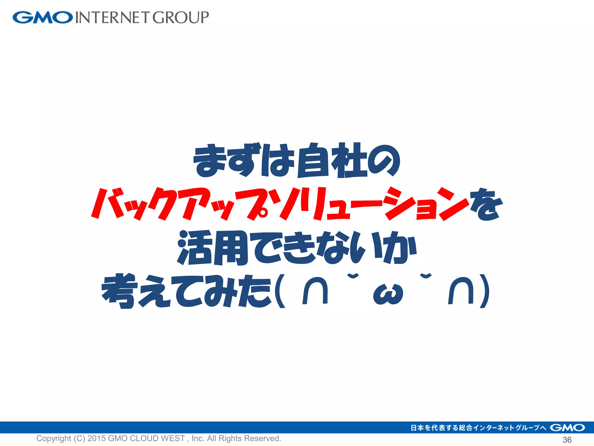 36Copyright (C) 2015 GMO CLOUD WEST , Inc. All Rights Reserved.
まずは自社の
バックアップソリューションを
活用できないか
考えてみた( ∩ˇωˇ∩)
 