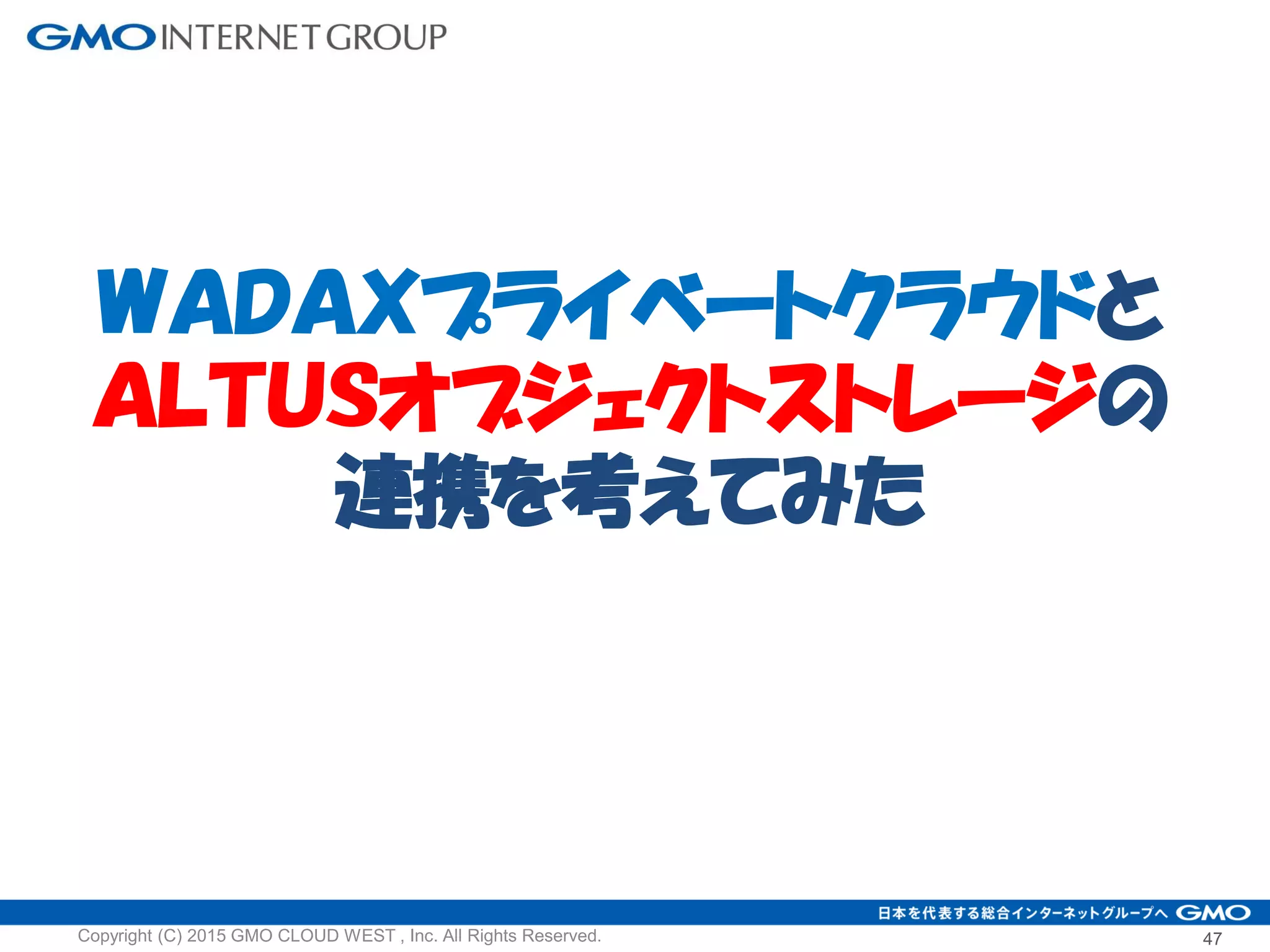 47Copyright (C) 2015 GMO CLOUD WEST , Inc. All Rights Reserved.
ＷＡＤＡＸプライベートクラウドと
ＡＬＴＵＳオブジェクトストレージの
連携を考えてみた
 