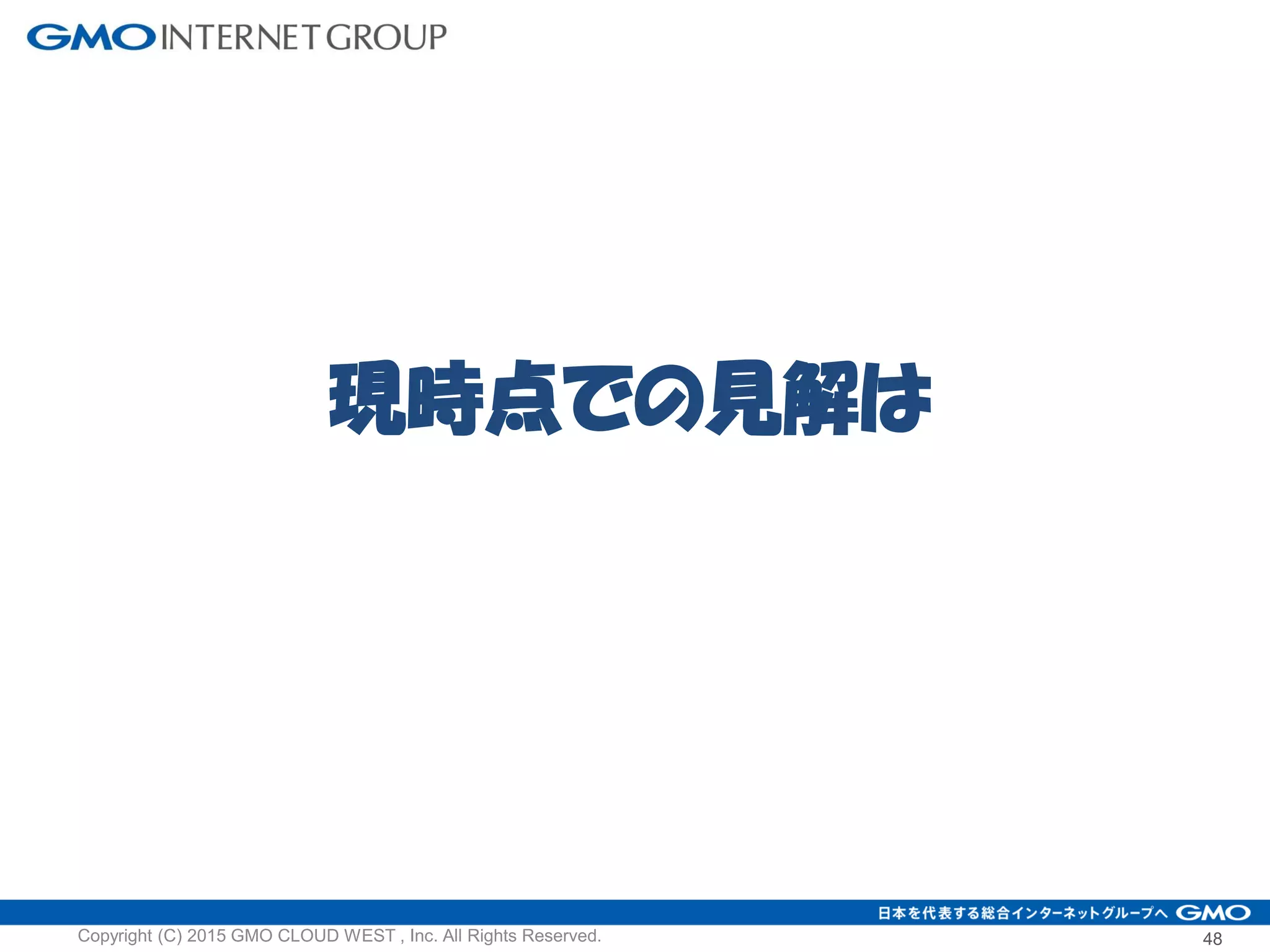 48Copyright (C) 2015 GMO CLOUD WEST , Inc. All Rights Reserved.
現時点での見解は
 