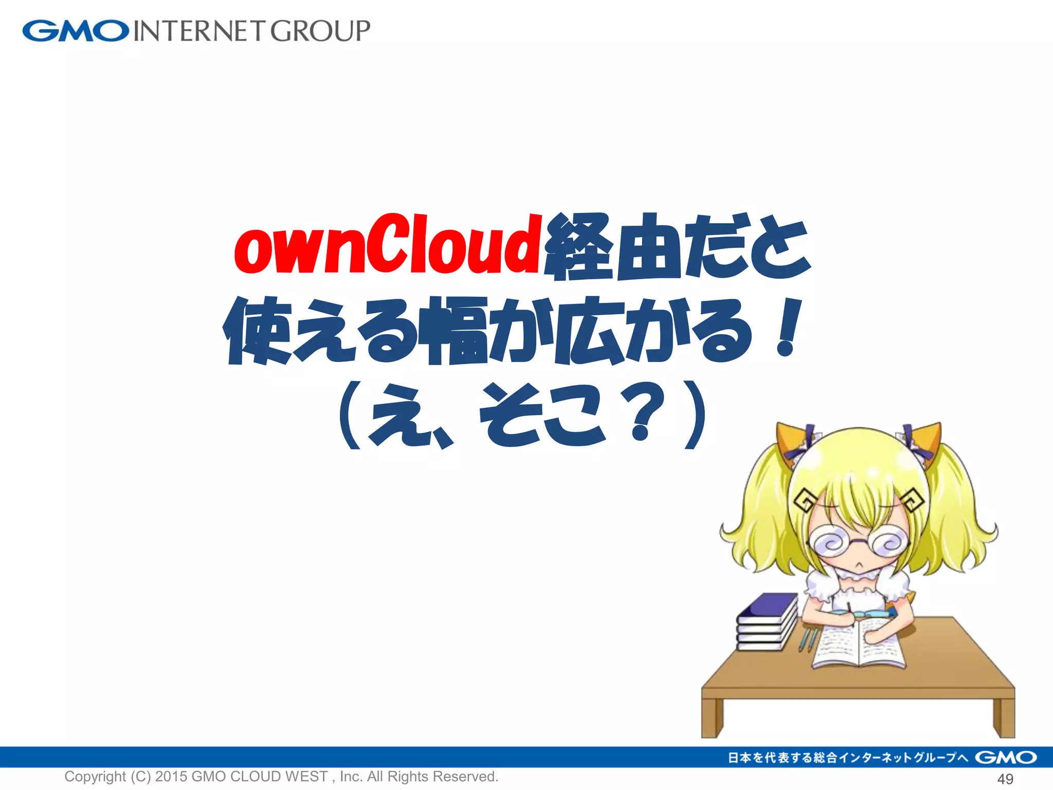49Copyright (C) 2015 GMO CLOUD WEST , Inc. All Rights Reserved.
ownCloud経由だと
使える幅が広がる！
（え、そこ？）
 