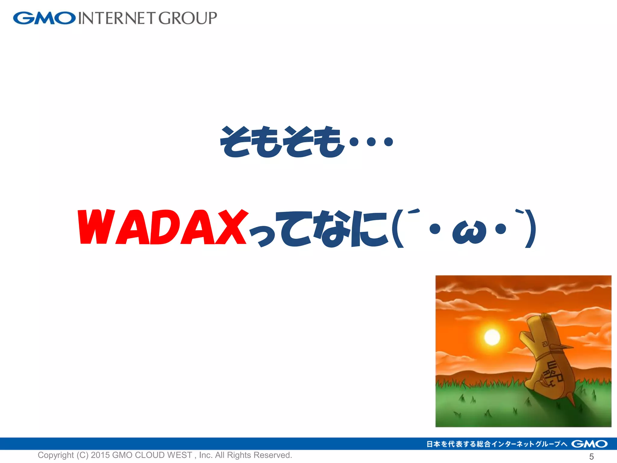 そもそも・・・
ＷＡＤＡＸってなに(´･ω･`)
5Copyright (C) 2015 GMO CLOUD WEST , Inc. All Rights Reserved.
 