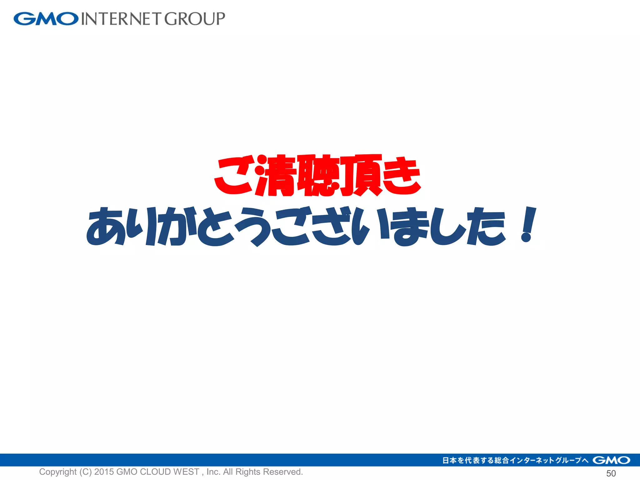 50Copyright (C) 2015 GMO CLOUD WEST , Inc. All Rights Reserved.
ご清聴頂き
ありがとうございました！
 
