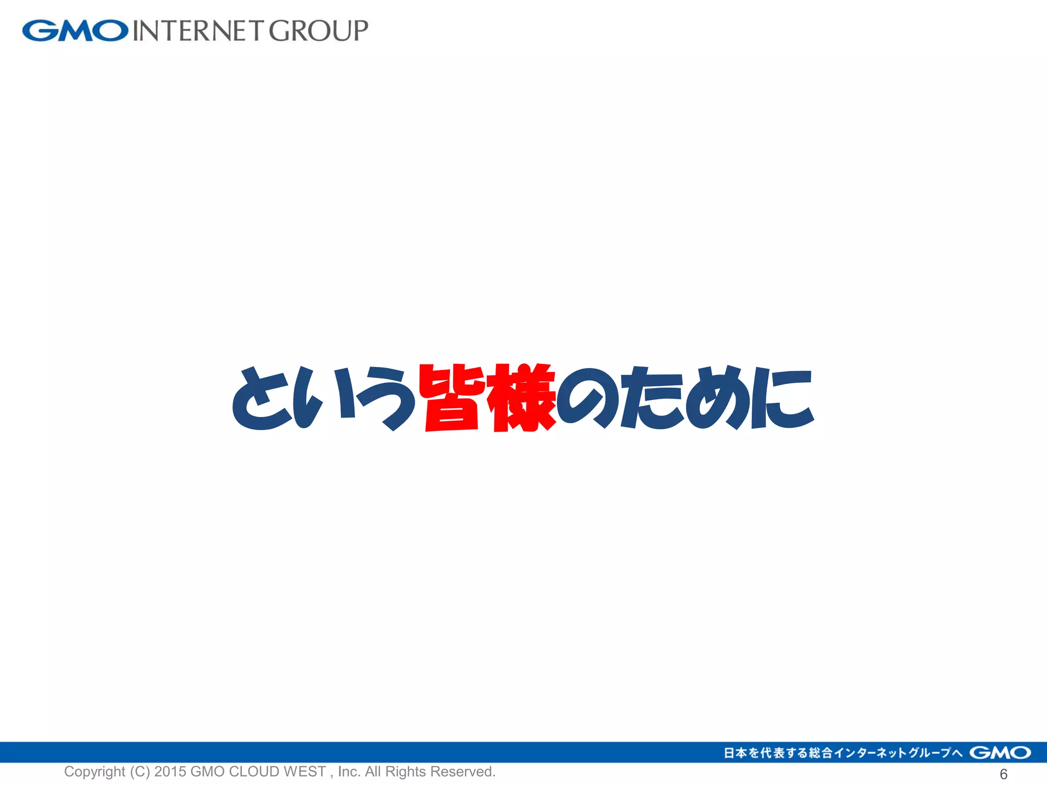という皆様のために
6Copyright (C) 2015 GMO CLOUD WEST , Inc. All Rights Reserved.
 