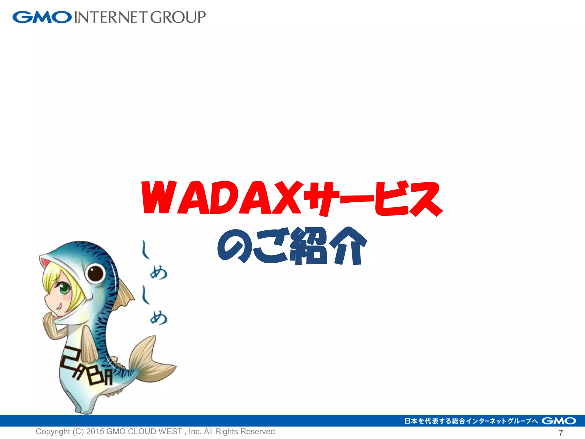 ＷＡＤＡＸサービス
のご紹介
7Copyright (C) 2015 GMO CLOUD WEST , Inc. All Rights Reserved.
 
