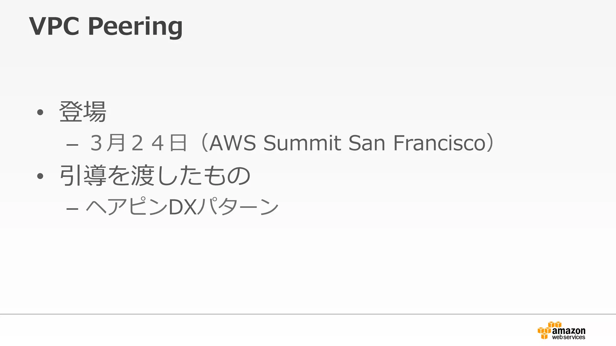 VPC  Peering
•  登場
–  ３⽉月２４⽇日（AWS  Summit  San  Francisco）
•  引導を渡したもの
–  ヘアピンDXパターン
 