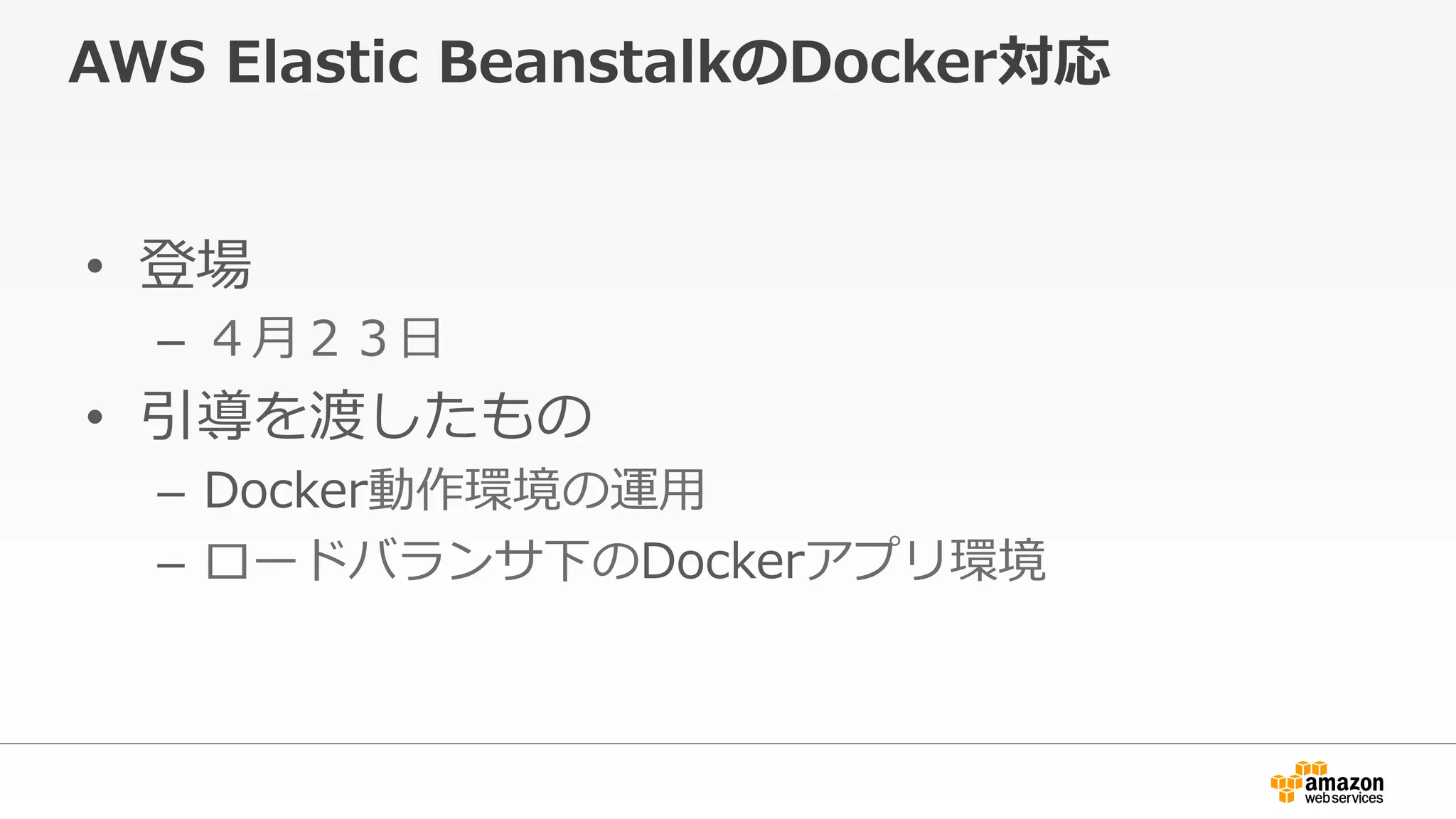 AWS  Elastic  BeanstalkのDocker対応
•  登場
–  ４⽉月２３⽇日
•  引導を渡したもの
–  Docker動作環境の運⽤用
–  ロードバランサ下のDockerアプリ環境
 
