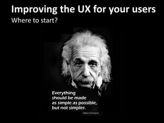 Improving the UX for your users
Where to start?
 