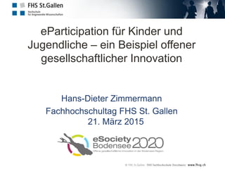 eParticipation für Kinder und
Jugendliche – ein Beispiel offener
gesellschaftlicher Innovation
Hans-Dieter Zimmermann
Fachhochschultag FHS St. Gallen
21. März 2015
 
