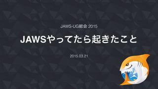 JAWSやってたら起きたこと
2015.03.21
JAWS-UG総会 2015
 