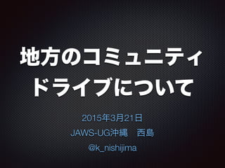 地方のコミュニティ
ドライブについて
2015年3月21日
JAWS-UG沖縄 西島
@k_nishijima
 