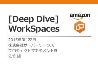 [Deep Dive]
WorkSpaces
2015年3月22日
株式会社サーバーワークス
プロジェクトマネジメント課
佐竹 陽一
 