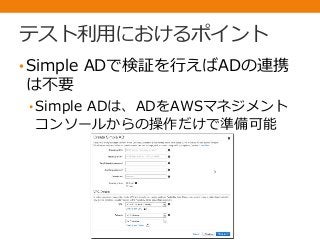 テスト利用におけるポイント
•Simple ADで検証を行えばADの連携
は不要
• Simple ADは、ADをAWSマネジメント
コンソールからの操作だけで準備可能
 