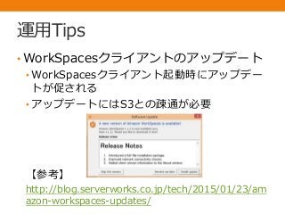 運用Tips
• WorkSpacesクライアントのアップデート
• WorkSpacesクライアント起動時にアップデー
トが促される
• アップデートにはS3との疎通が必要
【参考】
http://blog.serverworks.co.jp/tech/2015/01/23/am
azon-workspaces-updates/
 