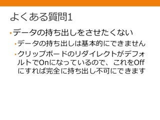 よくある質問1
•データの持ち出しをさせたくない
• データの持ち出しは基本的にできません
• クリップボードのリダイレクトがデフォ
ルトでOnになっているので、これをOff
にすれば完全に持ち出し不可にできます
 