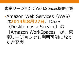 東京リージョンでWorkSpaces提供開始
•Amazon Web Services（AWS）
は2014年8月27日、DaaS
（Desktop as a Service）の
「Amazon WorkSpaces」が、東
京リージョンでも利用可能になっ
たと発表
 