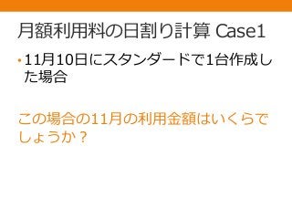 月額利用料の日割り計算 Case1
•11月10日にスタンダードで1台作成し
た場合
この場合の11月の利用金額はいくらで
しょうか？
 