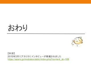 おわり
【余談】
2015年3月にアカリクにインタビューが掲載されました
https://acaric.jp/modules/static/index.php?content_id=189
 