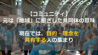 【コミュニティ】
元は「地域」に根ざした共同体の意味
↓
現在では、目的・理念を
共有する人の集まり
 