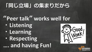 「同じ立場」の集まりだから
“Peer talk” works well for
・Listening
・Learning
・Respecting
…. and having Fun!
 