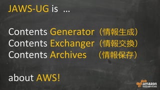 JAWS-UG is …
Contents Generator（情報生成）
Contents Exchanger（情報交換）
Contents Archives （情報保存）
about AWS!
 