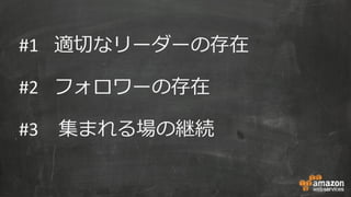 #1 適切なリーダーの存在
#2 フォロワーの存在
#3 集まれる場の継続
 