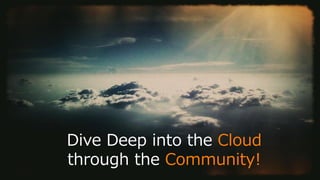 Dive Deep into the Cloud
through the Community!
 