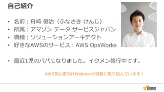 自己紹介
• 名前：舟崎 健治（ふなさき けんじ）
• 所属：アマゾン データ サービスジャパン
• 職種：ソリューションアーキテクト
• 好きなAWSのサービス：AWS OpsWorks
• 最近1児のパパになりました。イクメン修行中です。
...