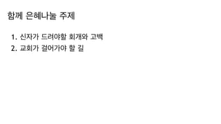 함께 은혜나눌 주제
1. 신자가 드려야할 회개와 고백
2. 교회가 걸어가야 할 길
 