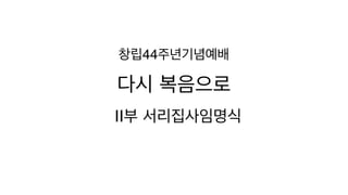 다시 복음으로
II부 서리집사임명식
창립44주년기념예배
 