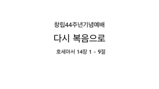 다시 복음으로
호세아서 14장 1 ~ 9절
창립44주년기념예배
 