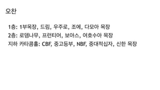 오찬
1층: 1부목장, 드림, 우주로, 조에, 다모아 목장
2층: 로뎀나무, 프런티어, 보아스, 여호수아 목장
지하 카타콤홀: CBF, 중고등부, NBF, 중대적십자, 신한 목장
 