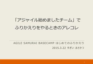 「アジャイル始めましたチーム」で
ふりかえりをやるときのアレコレ
AGILE SAMURAI BASECAMP はじめてのふりかえり
2015.3.22 すぎい まさかつ
1
 