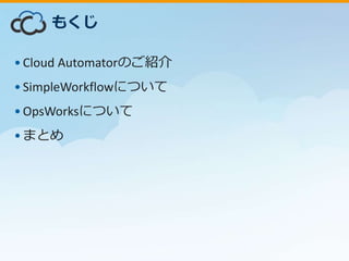 •Cloud Automatorのご紹介
•SimpleWorkflowについて
•OpsWorksについて
•まとめ
もくじ
 