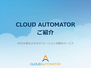 CLOUD AUTOMATOR
ご紹介
AWSを進化させるオペレーション自動化サービス
 