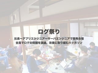 ログ祭り
社長∼アプリエンジニア∼サーバエンジニアで開発合宿
全員でログの問題を議論、改善に取り組むハッカソン
 
