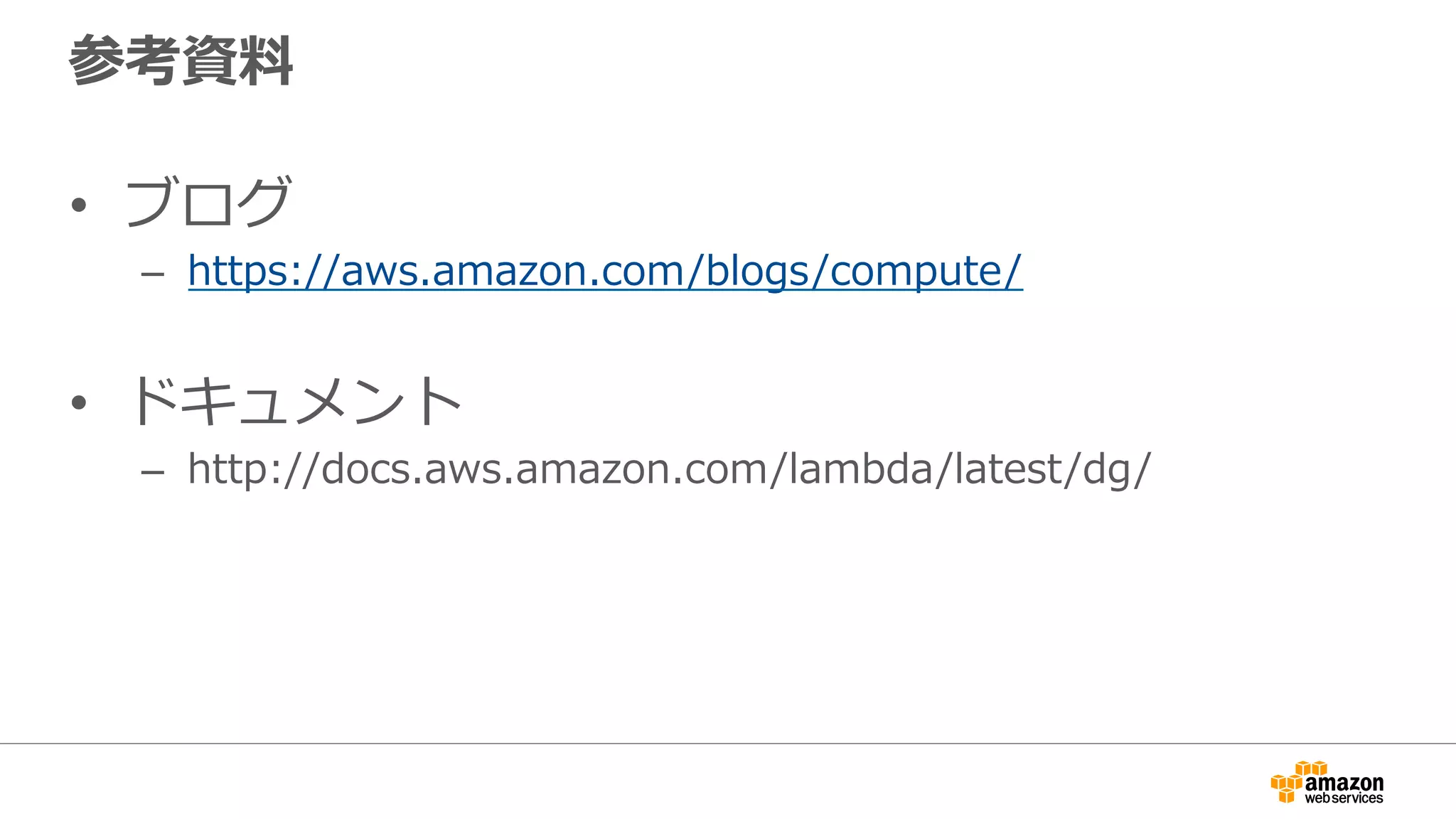 参考資料料
•  ブログ
–  https://aws.amazon.com/blogs/compute/
•  ドキュメント
–  http://docs.aws.amazon.com/lambda/latest/dg/
 