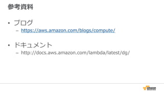 参考資料料
•  ブログ
–  https://aws.amazon.com/blogs/compute/
•  ドキュメント
–  http://docs.aws.amazon.com/lambda/latest/dg/
 